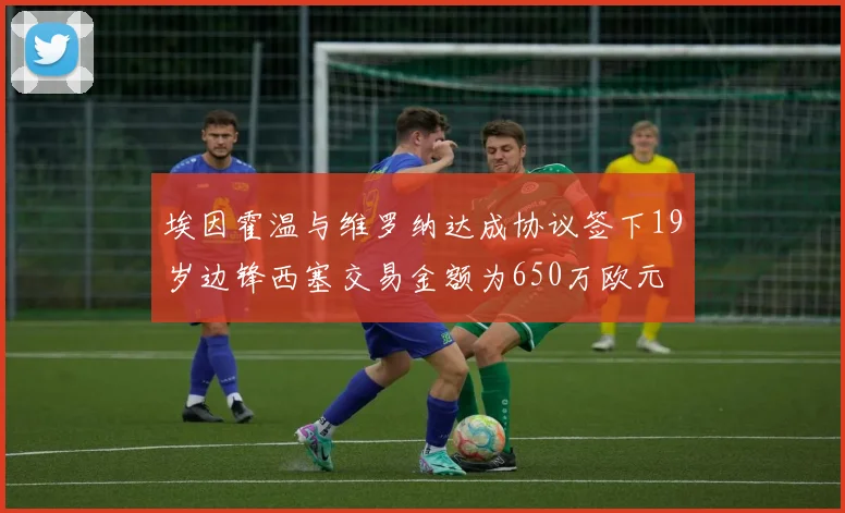 埃因霍温与维罗纳达成协议签下19岁边锋西塞交易金额为650万欧元