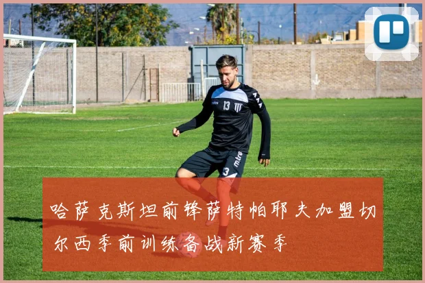 哈萨克斯坦前锋萨特帕耶夫加盟切尔西季前训练备战新赛季