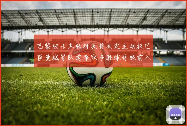 巴黎纽卡末轮对决将决定主动权巴萨曼城等队需争取净胜球晋级前八