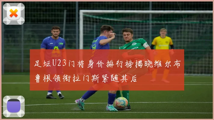 足坛U23门将身价排行榜揭晓维尔布鲁根领衔拉门斯紧随其后