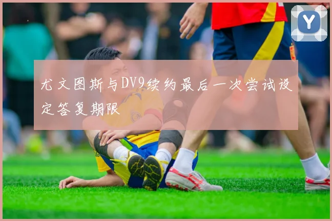 尤文图斯与DV9续约最后一次尝试设定答复期限