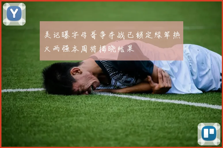 美记曝字母哥争夺战已锁定绿军热火两强本周将揭晓结果