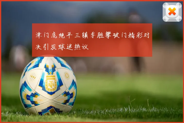 津门虎绝平三镇季胜攀破门精彩对决引发球迷热议