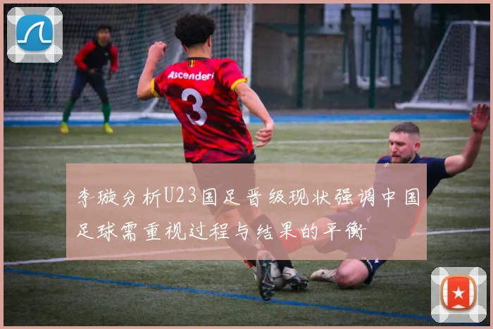 李璇分析U23国足晋级现状强调中国足球需重视过程与结果的平衡