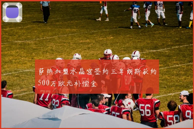 萨热加盟水晶宫签约三年朗斯获约500万欧元补偿金