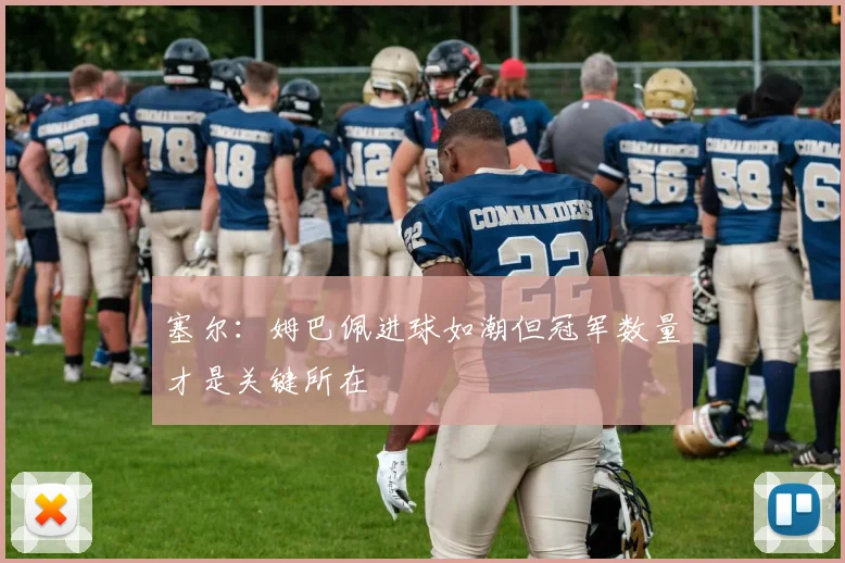 塞尔：姆巴佩进球如潮但冠军数量才是关键所在
