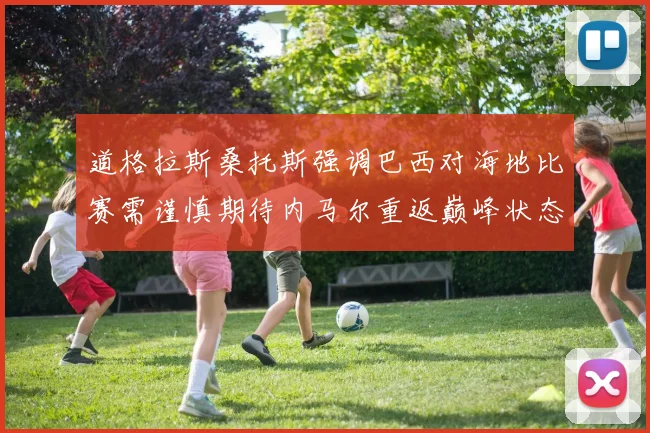 道格拉斯桑托斯强调巴西对海地比赛需谨慎期待内马尔重返巅峰状态