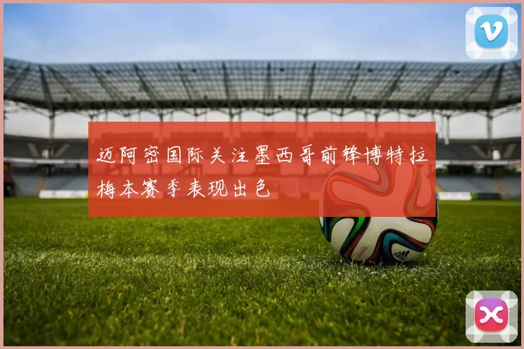 迈阿密国际关注墨西哥前锋博特拉梅本赛季表现出色