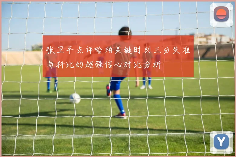 张卫平点评哈珀关键时刻三分失准与科比的超强信心对比分析