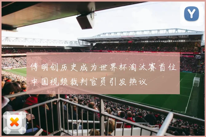 傅明创历史成为世界杯淘汰赛首位中国视频裁判官员引发热议