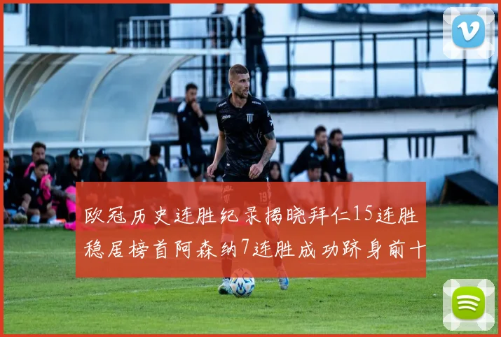 欧冠历史连胜纪录揭晓拜仁15连胜稳居榜首阿森纳7连胜成功跻身前十