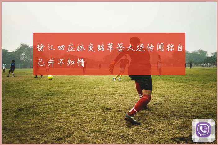 徐江回应林良铭草签大连传闻称自己并不知情
