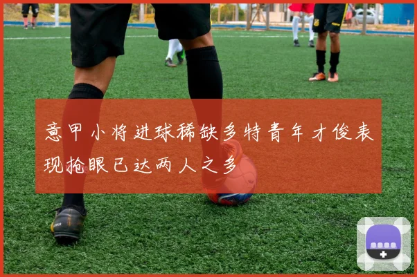 意甲小将进球稀缺多特青年才俊表现抢眼已达两人之多