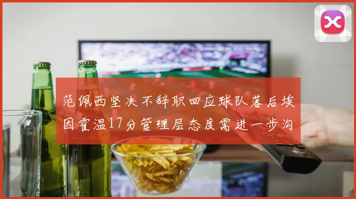 范佩西坚决不辞职回应球队落后埃因霍温17分管理层态度需进一步沟通