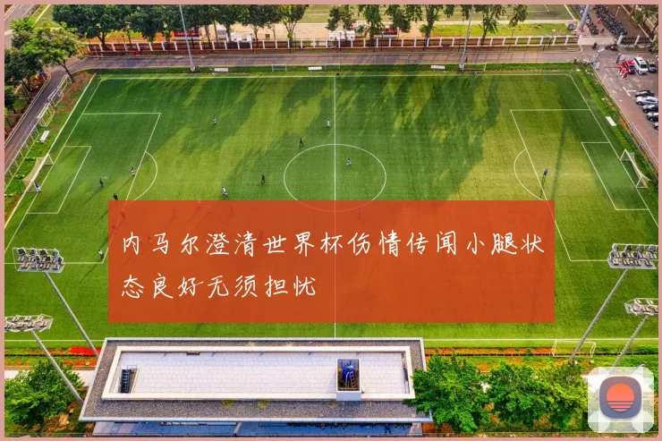 内马尔澄清世界杯伤情传闻小腿状态良好无须担忧