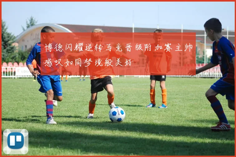 博德闪耀逆转马竞晋级附加赛主帅感叹如同梦境般美好