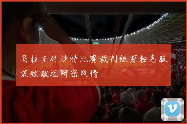 乌拉圭对沙特比赛裁判组穿粉色服装致敬迈阿密风情