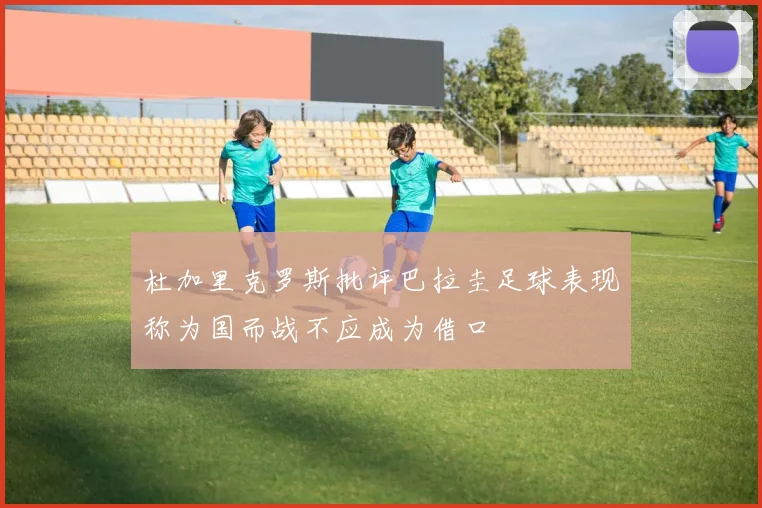 杜加里克罗斯批评巴拉圭足球表现称为国而战不应成为借口